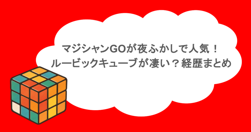 マジシャンGOが夜ふかしで人気！ルービックキューブが凄い？経歴まとめ