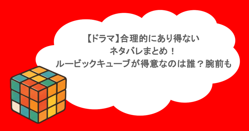【ドラマ】合理的にあり得ない ネタバレまとめ！ ルービックキューブが得意なのは誰？腕前も